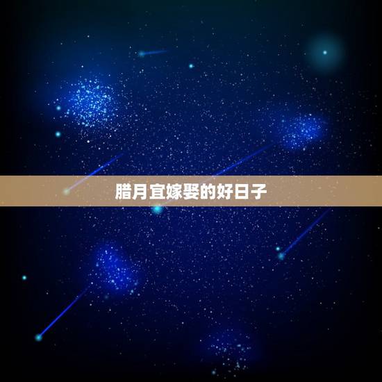 腊月宜嫁娶的好日子，求结婚好日子 冬月或者腊月的都可以