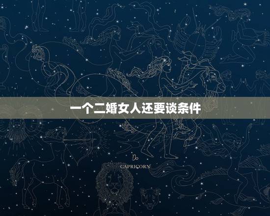 一个二婚女人还要谈条件,二婚的女人有资格跟我谈条件吗? 一个二婚女人还要谈条件,二婚的女人有资格跟我谈条件吗?
