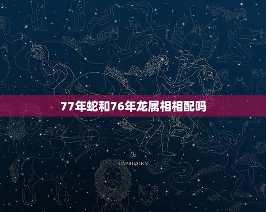 77年蛇和76年龙属相相配吗，蛇与蛇的属相相配吗？