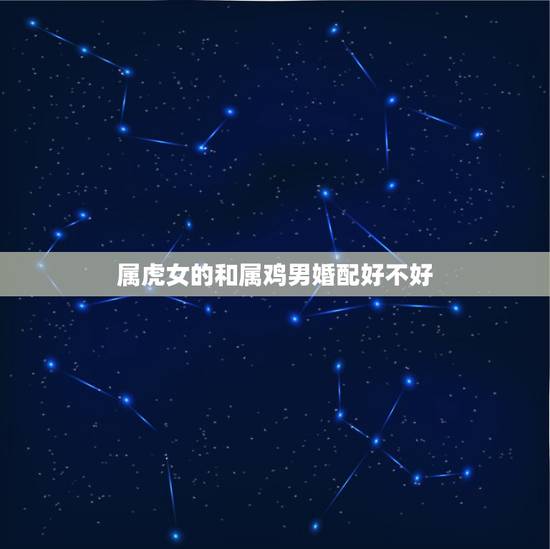 属虎女的和属鸡男婚配好不好，属鸡男与属虎女婚姻好吗