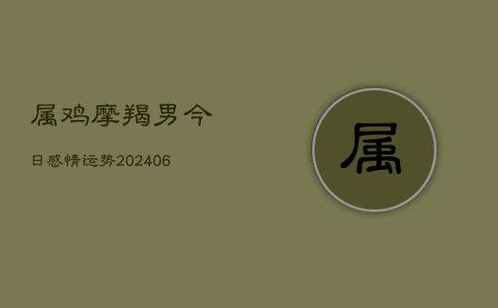 属鸡摩羯男今日感情运势(20240605)