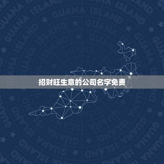 招财旺生意的公司名字免费，寓意兴旺的公司名字