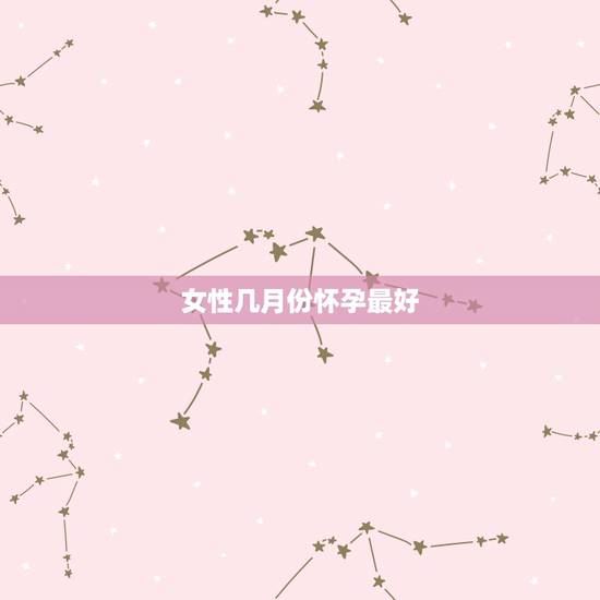 女性几月份怀孕最好,女人农历七月怀胎阴气重?什么意思 女性几月份怀孕最好,女人农历七月怀胎阴气重?什么意思