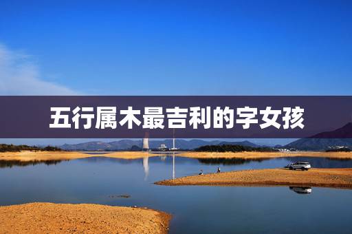 五行属木最吉利的字女孩，五行属木旺财的字
