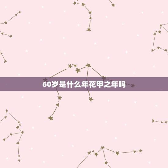 60岁是什么年花甲之年吗,为什么花甲指人60岁 60岁是什么年花甲之年吗,为什么花甲指人60岁