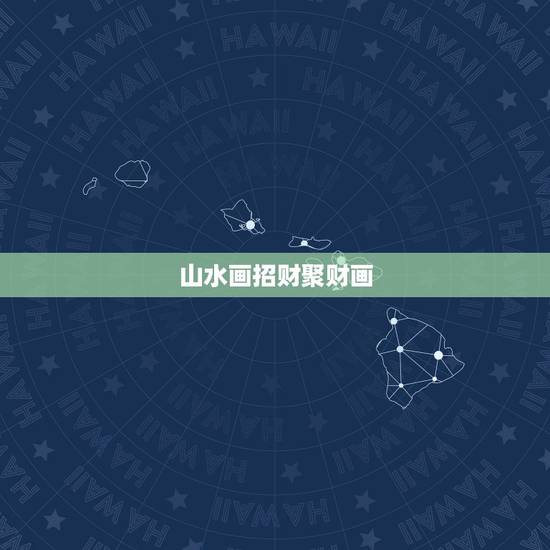 山水画招财聚财画，招财的风水画有哪些？
