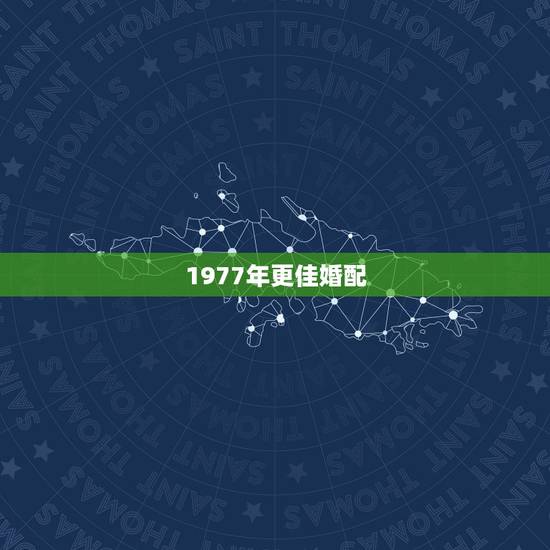 1977年更佳婚配,属蛇1977更佳婚配属相 1977年更佳婚配,属蛇1977更佳婚配属相