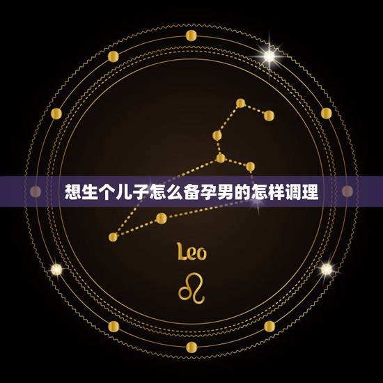 想生个儿子怎么备孕男的怎样调理，想生个男孩男人该怎么调理身体