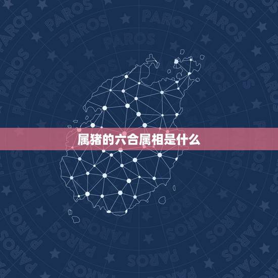 属猪的六合属相是什么，属猪的带什么属相六合