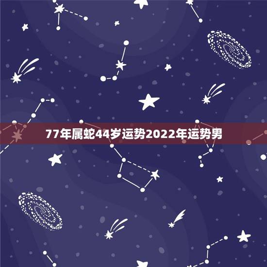 77年属蛇44岁运势2022年运势男,1977年属蛇的人2016年运程 77年属蛇44岁运势2022年运势男,1977年属蛇的人2016年运程