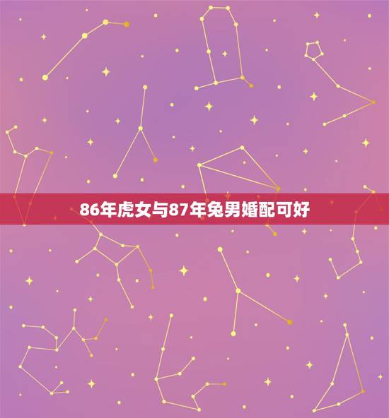 86年虎女与87年兔男婚配可好,86年女虎和87年男兔可否婚配 86年虎女与87年兔男婚配可好,86年女虎和87年男兔可否婚配