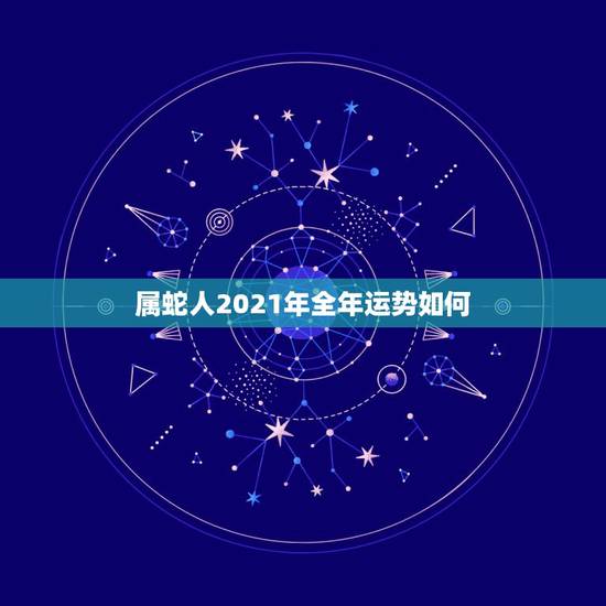 属蛇人2021年全年运势如何，2021年蛇男全年运势