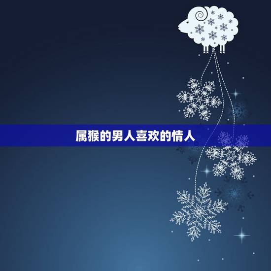 属猴的男人喜欢的情人，属猴的男人反感的女生