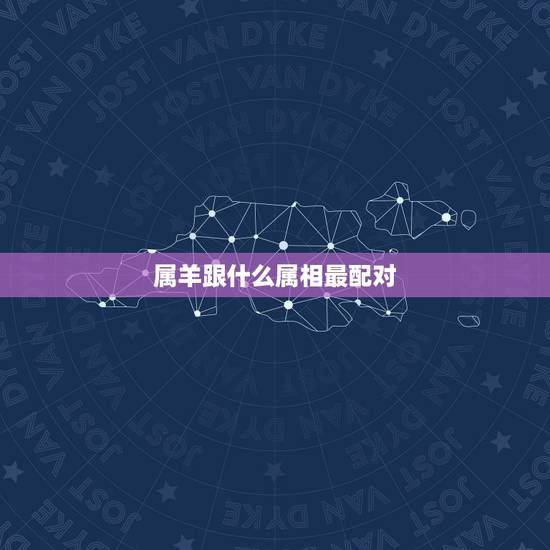 属羊跟什么属相最配对,属羊的和什么属相最配婚姻 属羊跟什么属相最配对,属羊的和什么属相最配婚姻