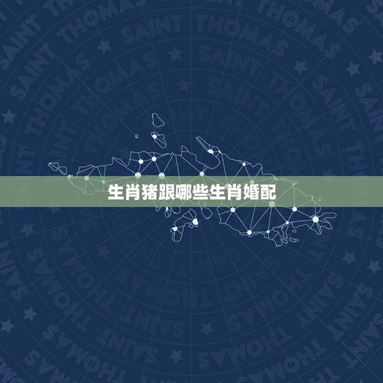 生肖猪跟哪些生肖婚配，71年属猪的和什么属相最配