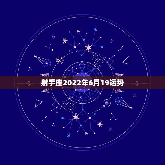 射手座2022年6月19运势,射手座今年各方面运气怎样? 射手座2022年6月19运势,射手座今年各方面运气怎样?