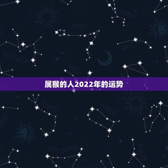 属猴的人2022年的运势,2022年属猴人的流年运势 属猴的人2022年的运势,2022年属猴人的流年运势