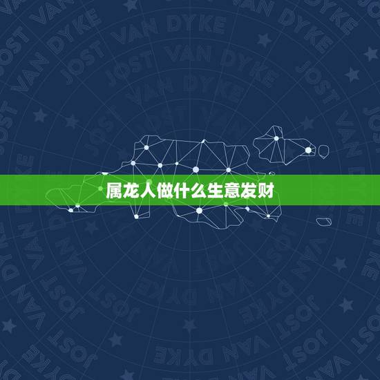 属龙人做什么生意发财,88年属龙做什么生意好 属龙人做什么生意发财,88年属龙做什么生意好