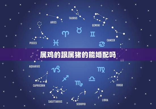 属鸡的跟属猪的能婚配吗，女属鸡的和男属猪的婚配