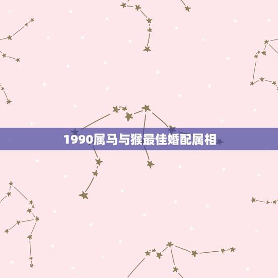 1990属马与猴最佳婚配属相，1990年属马的和什么属相结婚合适