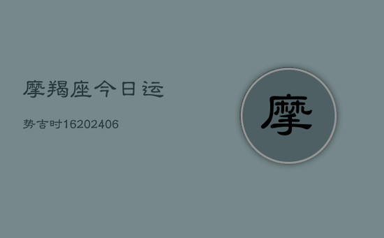 摩羯座今日运势吉时16(20240605) 摩羯座今日运势吉时16(20240605)