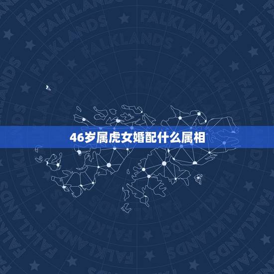 46岁属虎女婚配什么属相,属虎的和什么属相最配 46岁属虎女婚配什么属相,属虎的和什么属相最配