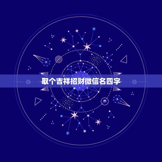 取个吉祥招财微信名四字,招财的微信名字大全 取个吉祥招财微信名四字,招财的微信名字大全