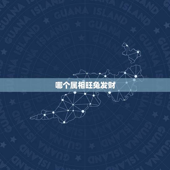 哪个属相旺兔发财,明年什么属相会给兔带来好运气 哪个属相旺兔发财,明年什么属相会给兔带来好运气