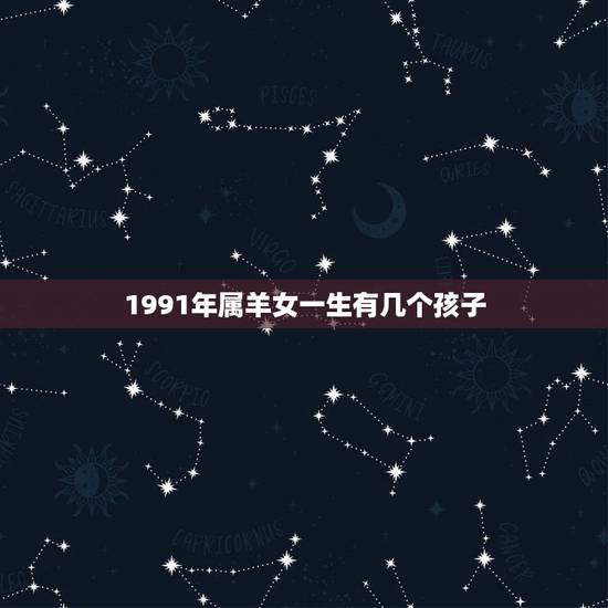1991年属羊女一生有几个孩子,1991年属羊女一生的幸运数和色 1991年属羊女一生有几个孩子,1991年属羊女一生的幸运数和色