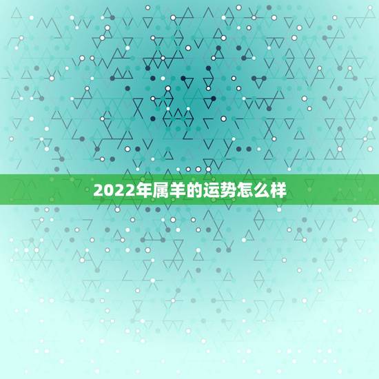 2022年属羊的运势怎么样,属羊的2022年财运如何 2022年属羊的运势怎么样,属羊的2022年财运如何