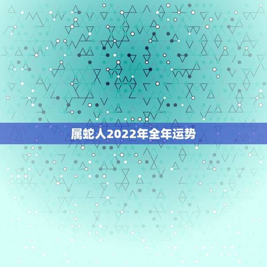 属蛇人2022年全年运势,属蛇人2021年全年运势? 属蛇人2022年全年运势,属蛇人2021年全年运势?