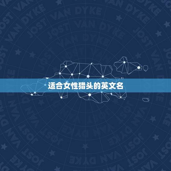 适合女性猎头的英文名,猎头为什么要英文名字 适合女性猎头的英文名,猎头为什么要英文名字