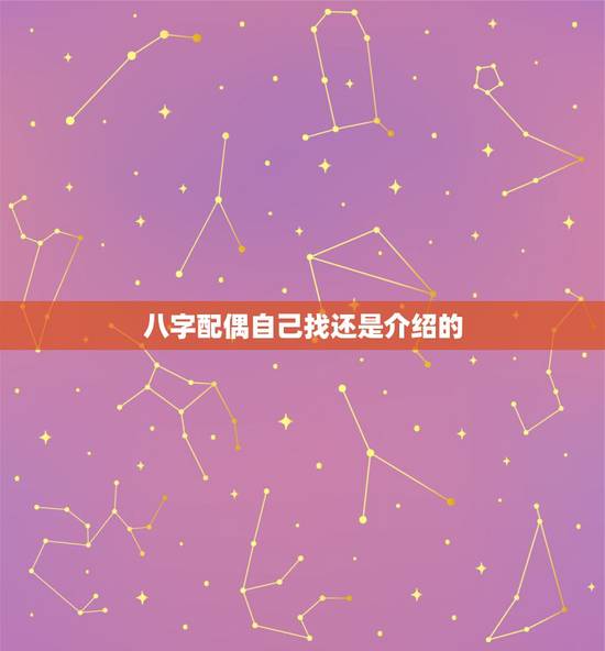 八字配偶自己找还是介绍的,八字怎么看配偶是经人介绍还是自由恋爱? 八字配偶自己找还是介绍的,八字怎么看配偶是经人介绍还是自由恋爱?
