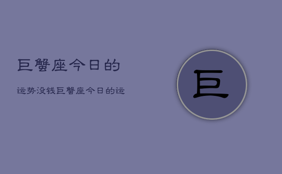 巨蟹座今日的运势没钱,巨蟹座今日的运势没钱 巨蟹座今日的运势没钱,巨蟹座今日的运势没钱