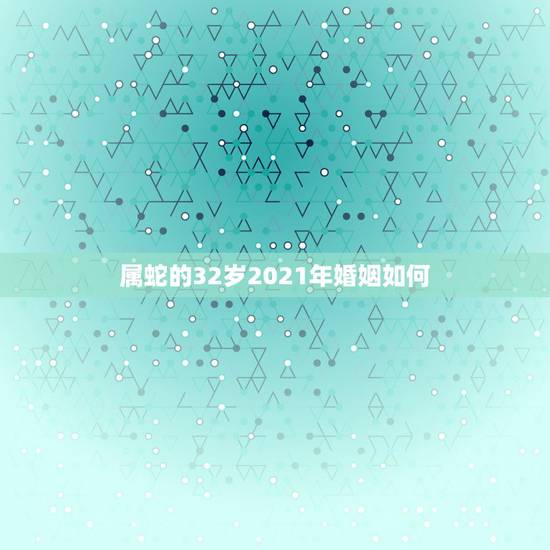 属蛇的32岁2021年婚姻如何，属蛇的32岁2021年婚姻如何