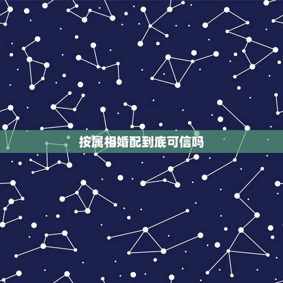 按属相婚配到底可信吗，属相婚配真的靠谱吗？