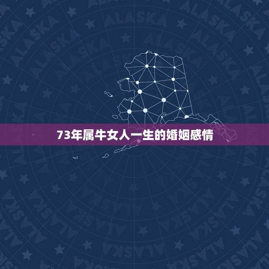 73年属牛女人一生的婚姻感情,1973年属牛女人一生命运 73年属牛女人一生的婚姻感情,1973年属牛女人一生命运
