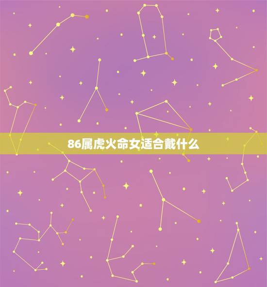 86属虎火命女适合戴什么,86属虎火命忌讳什么 86属虎火命女适合戴什么,86属虎火命忌讳什么