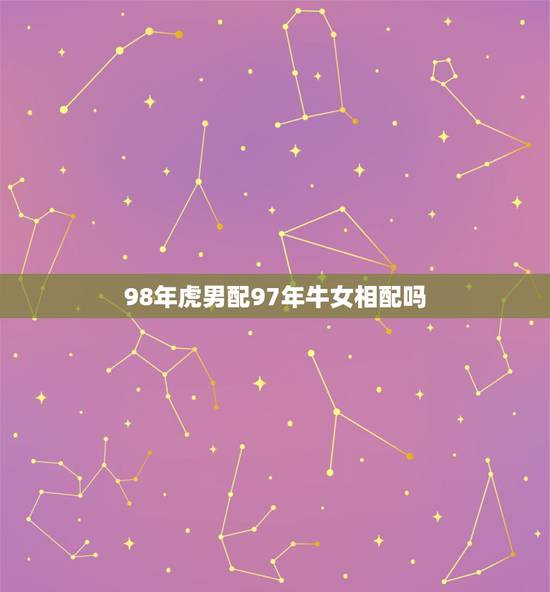98年虎男配97年牛女相配吗，97年属牛和98年属虎的婚配怎样‘？