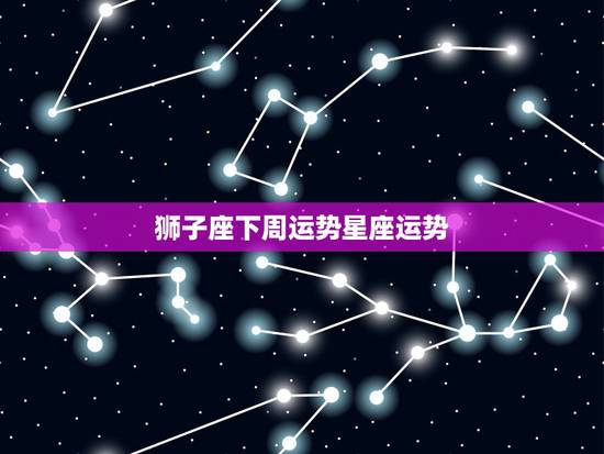 狮子座下周运势星座运势,狮子座星座运势 狮子座下周运势星座运势,狮子座星座运势