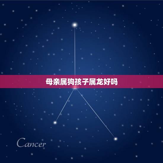 母亲属狗孩子属龙好吗，母亲属狗孩子属龙相克吗