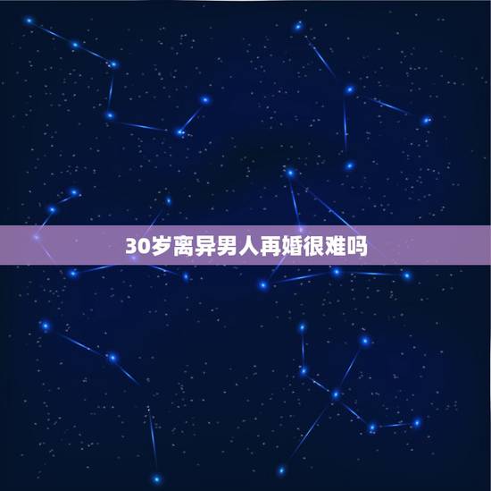 30岁离异男人再婚很难吗,30岁以上离婚的男人还有爱情吗 30岁离异男人再婚很难吗,30岁以上离婚的男人还有爱情吗