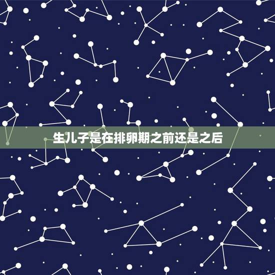 生儿子是在排卵期之前还是之后,生男孩是指前半个月,是排卵期同房吗? 生儿子是在排卵期之前还是之后,生男孩是指前半个月,是排卵期同房吗?