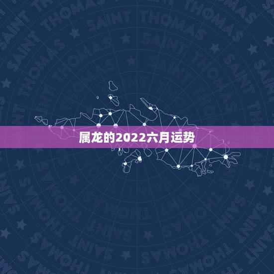 属龙的2022六月运势，属龙2022年婚姻运势
