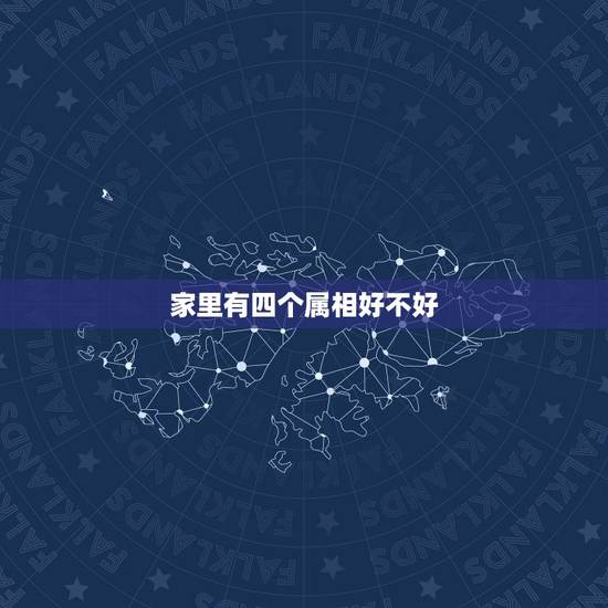 家里有四个属相好不好,家有四个同样的属相好吗 家里有四个属相好不好,家有四个同样的属相好吗
