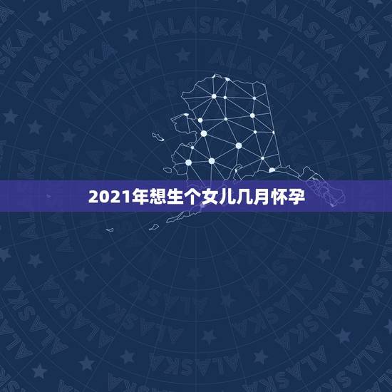 2021年想生个女儿几月怀孕，想2021年农历8月生宝宝，应该在202