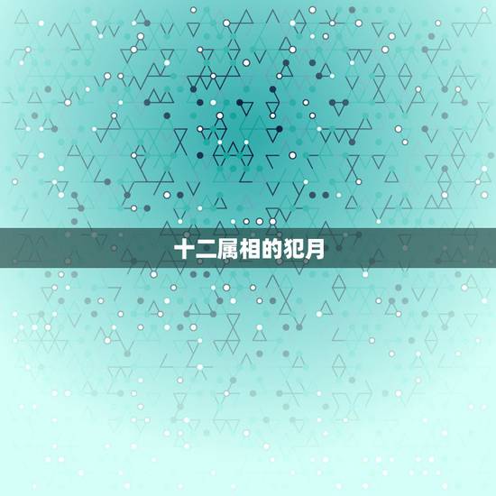 十二属相的犯月,犯月份是真的还是迷信 十二属相的犯月,犯月份是真的还是迷信