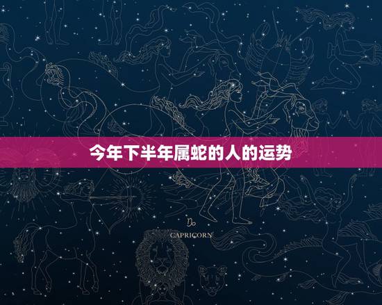 今年下半年属蛇的人的运势，2023年属蛇人的全年运势