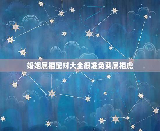 婚姻属相配对大全很准免费属相虎，属虎的和什么属相最配 属相婚配