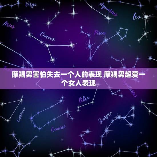 摩羯男害怕失去一个人的表现 摩羯男超爱一个女人表现 摩羯男害怕失去一个人的表现 摩羯男超爱一个女人表现